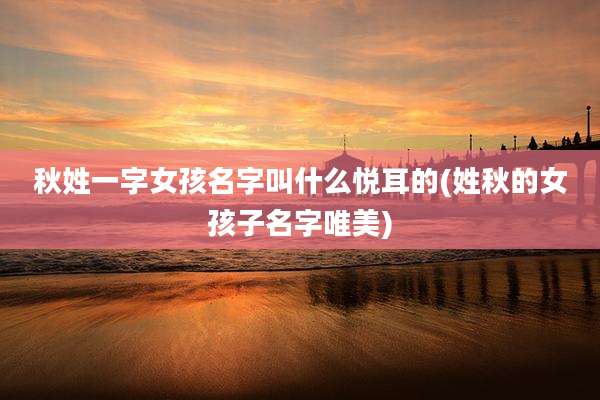 秋姓一字女孩名字叫什么悦耳的(姓秋的女孩子名字唯美)