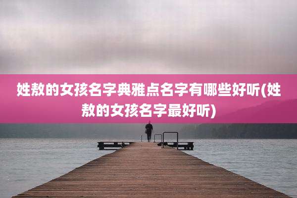 姓敖的女孩名字典雅点名字有哪些好听(姓敖的女孩名字最好听)