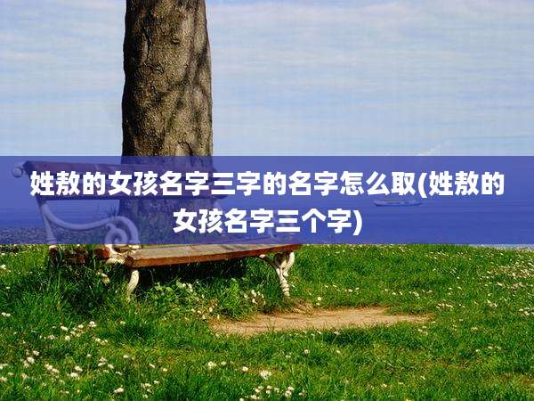 姓敖的女孩名字三字的名字怎么取(姓敖的女孩名字三个字)