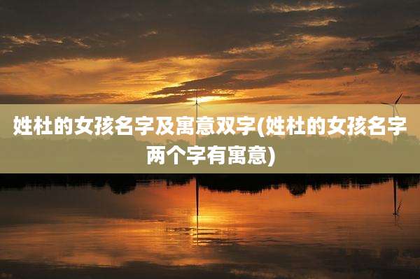 姓杜的女孩名字及寓意双字(姓杜的女孩名字两个字有寓意)