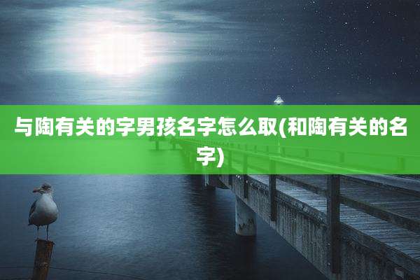 与陶有关的字男孩名字怎么取(和陶有关的名字)