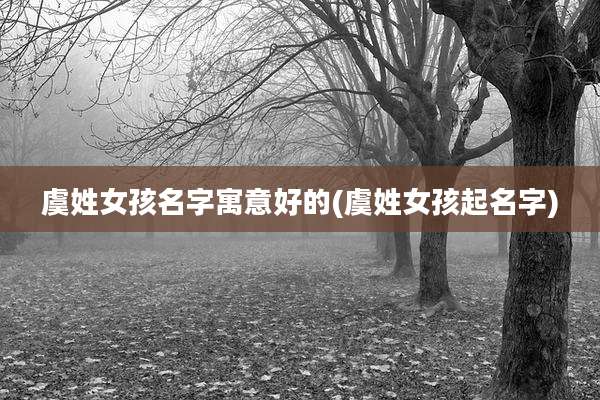 虞姓女孩名字寓意好的(虞姓女孩起名字)