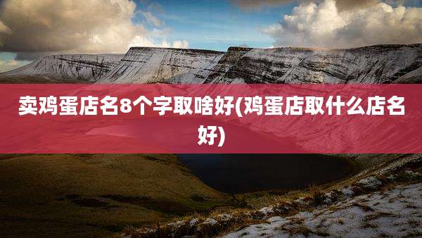卖鸡蛋店名8个字取啥好(鸡蛋店取什么店名好)