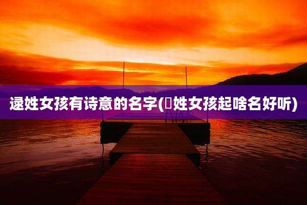 逯姓女孩有诗意的名字(佀姓女孩起啥名好听)