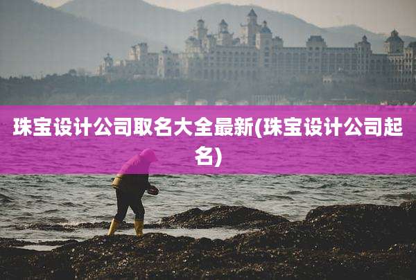 珠宝设计公司取名大全最新(珠宝设计公司起名)