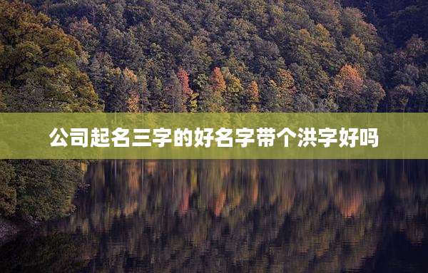公司起名三字的好名字带个洪字好吗