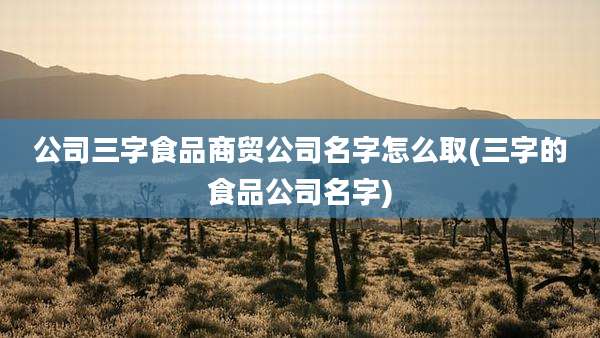 公司三字食品商贸公司名字怎么取(三字的食品公司名字)