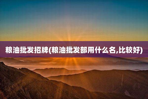 粮油批发招牌(粮油批发部用什么名,比较好)