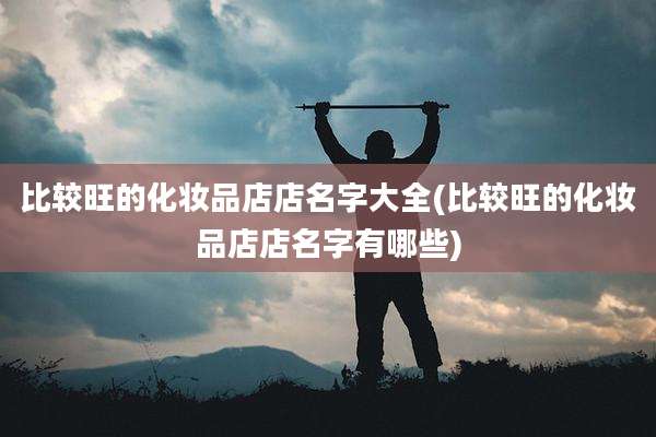 比较旺的化妆品店店名字大全(比较旺的化妆品店店名字有哪些)