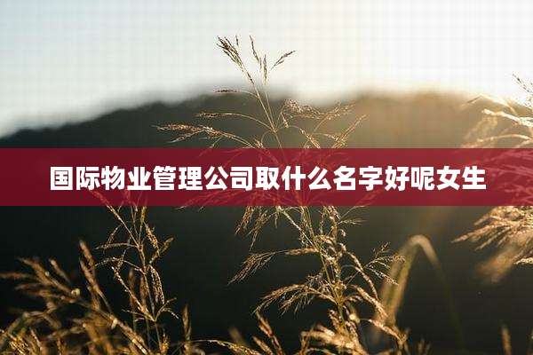 国际物业管理公司取什么名字好呢女生
