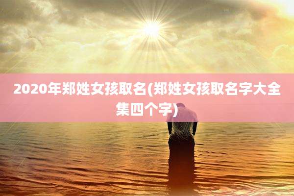 2020年郑姓女孩取名(郑姓女孩取名字大全集四个字)