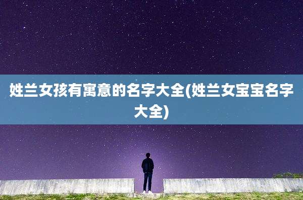 姓兰女孩有寓意的名字大全(姓兰女宝宝名字大全)