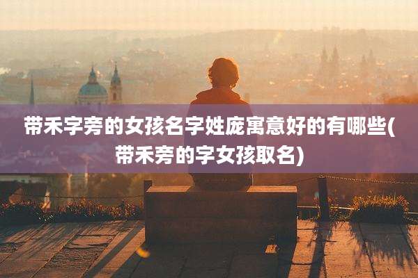 带禾字旁的女孩名字姓庞寓意好的有哪些(带禾旁的字女孩取名)