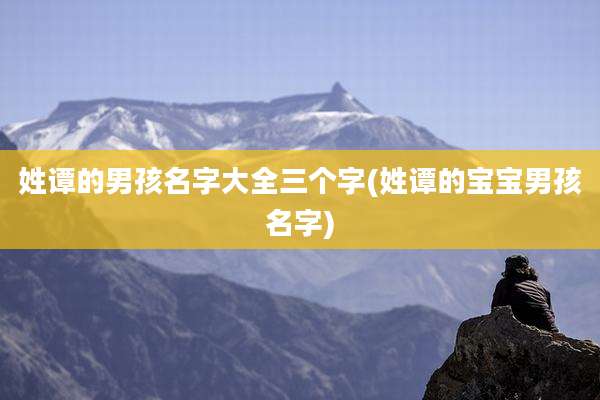 姓谭的男孩名字大全三个字(姓谭的宝宝男孩名字)