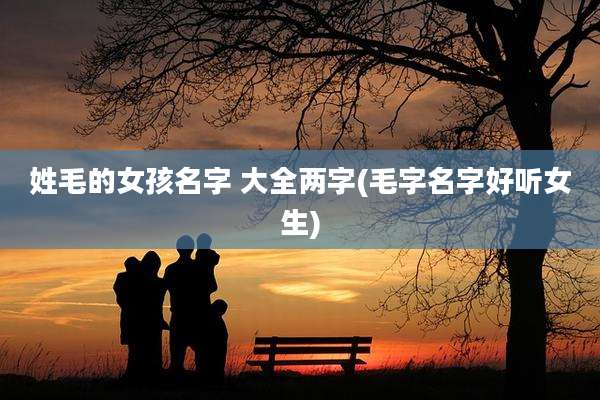 姓毛的女孩名字 大全两字(毛字名字好听女生)
