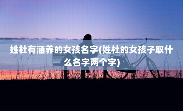 姓杜有涵养的女孩名字(姓杜的女孩子取什么名字两个字)
