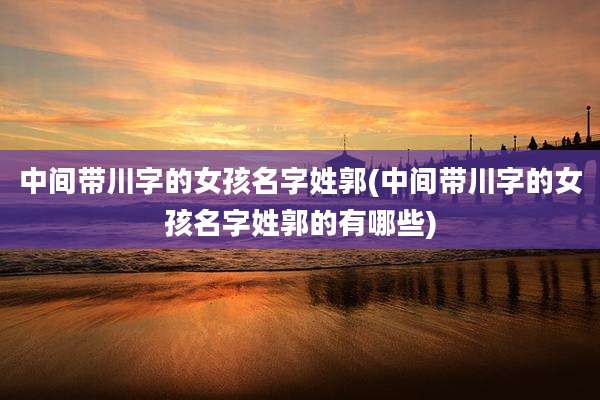 中间带川字的女孩名字姓郭(中间带川字的女孩名字姓郭的有哪些)