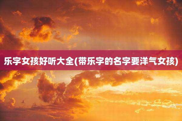 乐字女孩好听大全(带乐字的名字要洋气女孩)