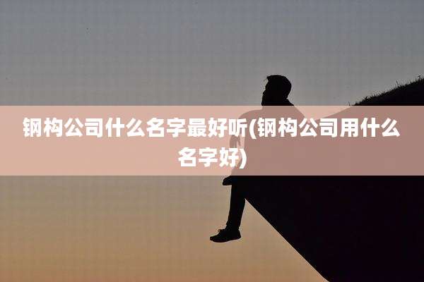 钢构公司什么名字最好听(钢构公司用什么名字好)
