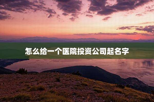 怎么给一个医院投资公司起名字