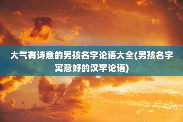 大气有诗意的男孩名字论语大全(男孩名字寓意好的汉字论语)