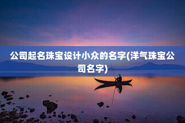 公司起名珠宝设计小众的名字(洋气珠宝公司名字)