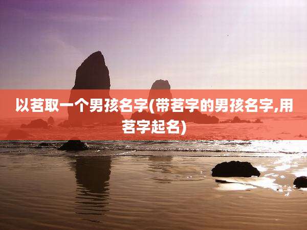 以茗取一个男孩名字(带茗字的男孩名字,用茗字起名)