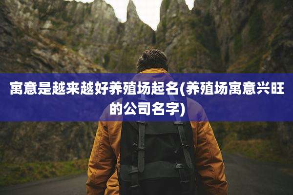 寓意是越来越好养殖场起名(养殖场寓意兴旺的公司名字)
