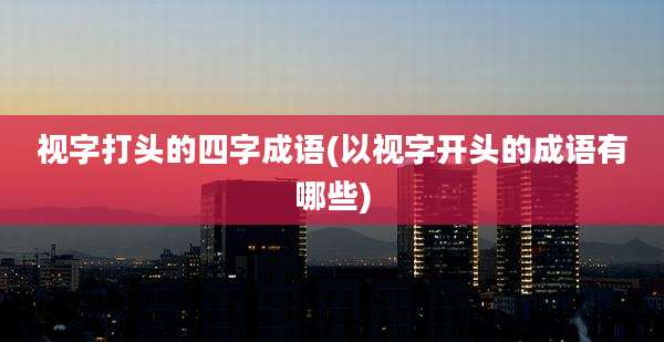 视字打头的四字成语(以视字开头的成语有哪些)