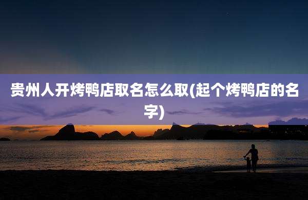 贵州人开烤鸭店取名怎么取(起个烤鸭店的名字)