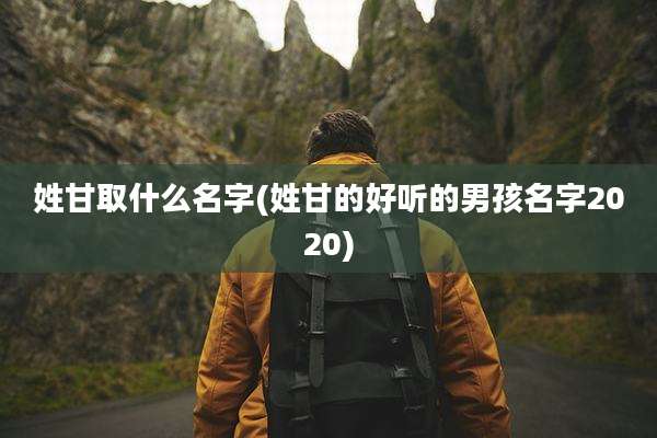 姓甘取什么名字(姓甘的好听的男孩名字2020)