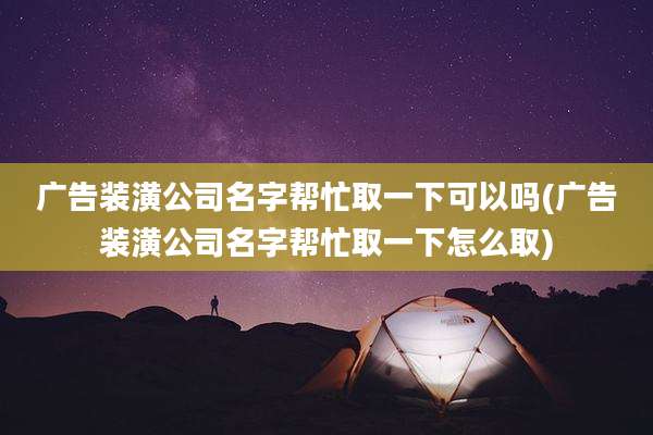 广告装潢公司名字帮忙取一下可以吗(广告装潢公司名字帮忙取一下怎么取)