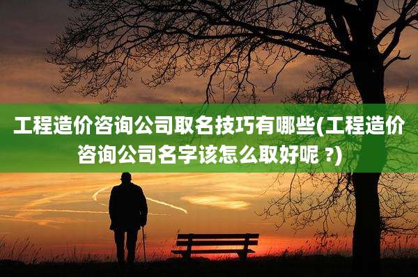 工程造价咨询公司取名技巧有哪些(工程造价咨询公司名字该怎么取好呢 ?)