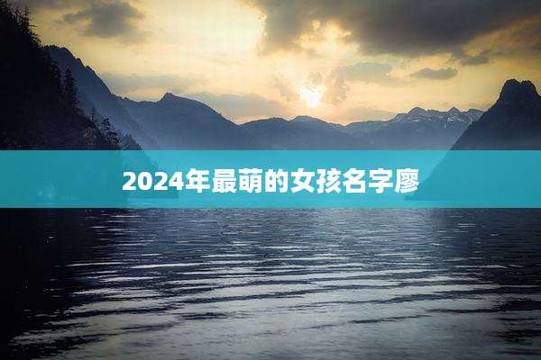 2024年最萌的女孩名字廖