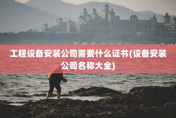 工程设备安装公司需要什么证书(设备安装公司名称大全)