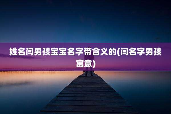 姓名闫男孩宝宝名字带含义的(闫名字男孩寓意)
