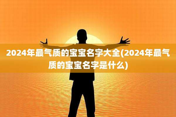 2024年最气质的宝宝名字大全(2024年最气质的宝宝名字是什么)