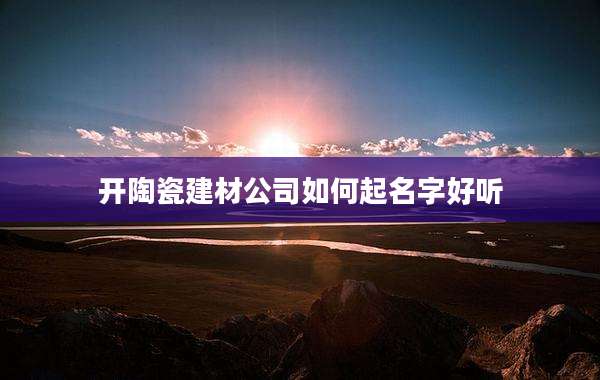 开陶瓷建材公司如何起名字好听