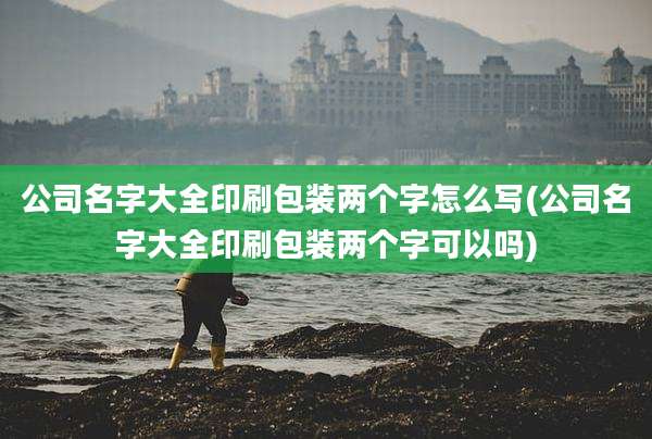 公司名字大全印刷包装两个字怎么写(公司名字大全印刷包装两个字可以吗)