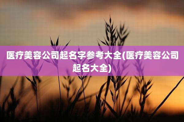 医疗美容公司起名字参考大全(医疗美容公司起名大全)
