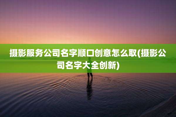 摄影服务公司名字顺口创意怎么取(摄影公司名字大全创新)