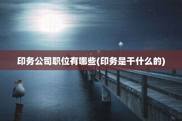 印务公司职位有哪些(印务是干什么的)