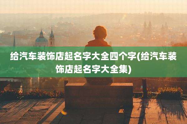 给汽车装饰店起名字大全四个字(给汽车装饰店起名字大全集)