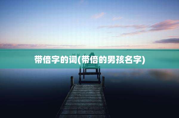带倍字的词(带倍的男孩名字)