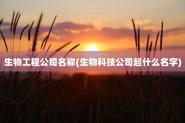 生物工程公司名称(生物科技公司起什么名字)