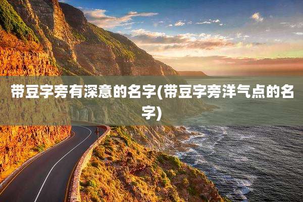 带豆字旁有深意的名字(带豆字旁洋气点的名字)
