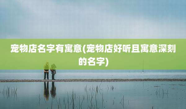 宠物店名字有寓意(宠物店好听且寓意深刻的名字)