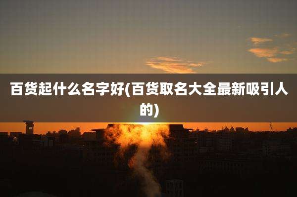 百货起什么名字好(百货取名大全最新吸引人的)