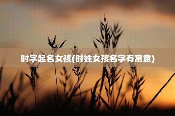 时字起名女孩(时姓女孩名字有寓意)