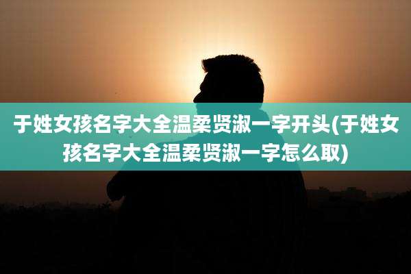 于姓女孩名字大全温柔贤淑一字开头(于姓女孩名字大全温柔贤淑一字怎么取)